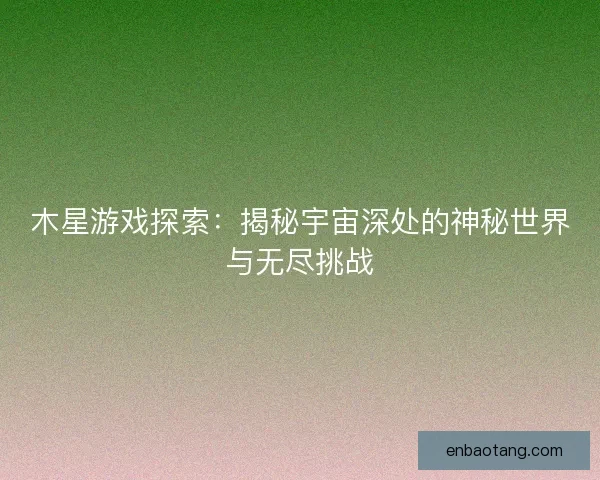 木星游戏探索：揭秘宇宙深处的神秘世界与无尽挑战
