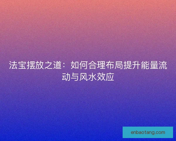 法宝摆放之道：如何合理布局提升能量流动与风水效应