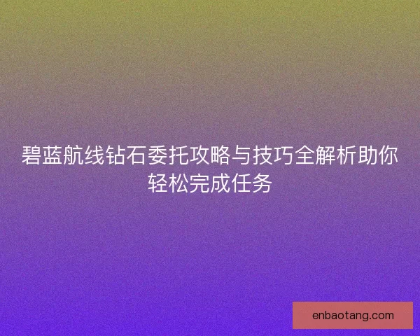 碧蓝航线钻石委托攻略与技巧全解析助你轻松完成任务