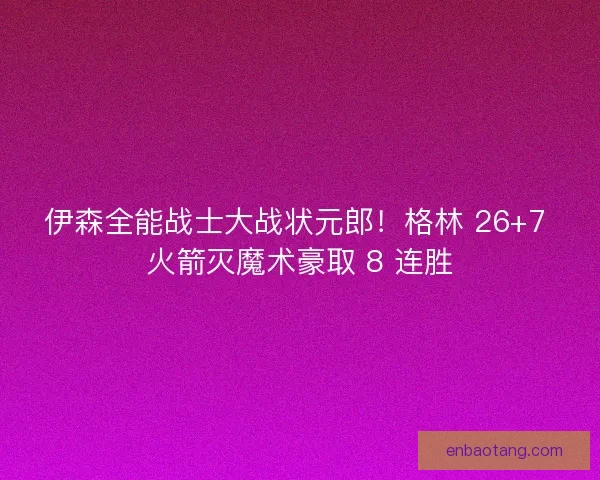 伊森全能战士大战状元郎！格林 26+7 火箭灭魔术豪取 8 连胜