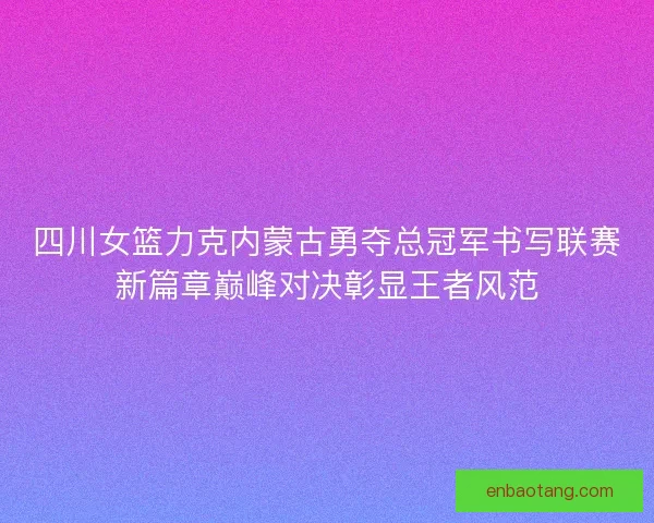 四川女篮力克内蒙古勇夺总冠军书写联赛新篇章巅峰对决彰显王者风范