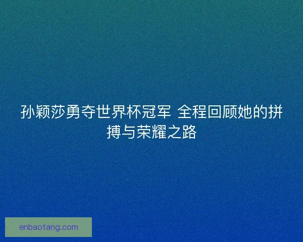 孙颖莎勇夺世界杯冠军 全程回顾她的拼搏与荣耀之路