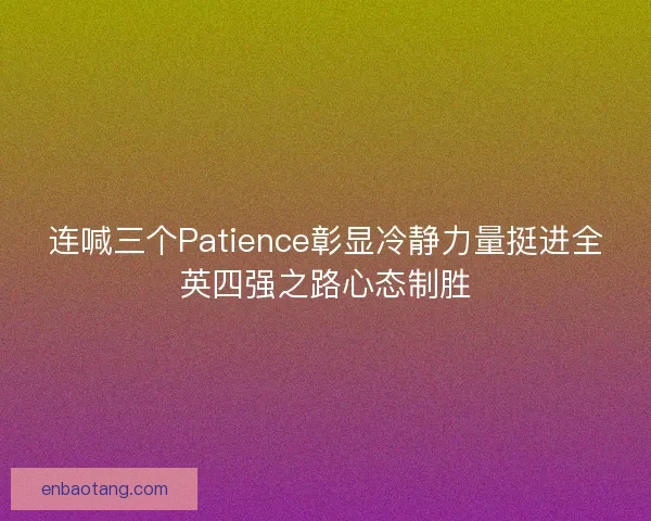 连喊三个Patience彰显冷静力量挺进全英四强之路心态制胜